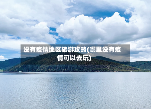 没有疫情地区旅游攻略(哪里没有疫情可以去玩)
