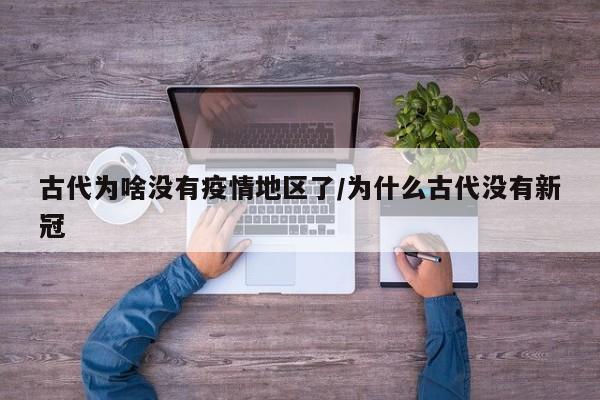 古代为啥没有疫情地区了/为什么古代没有新冠