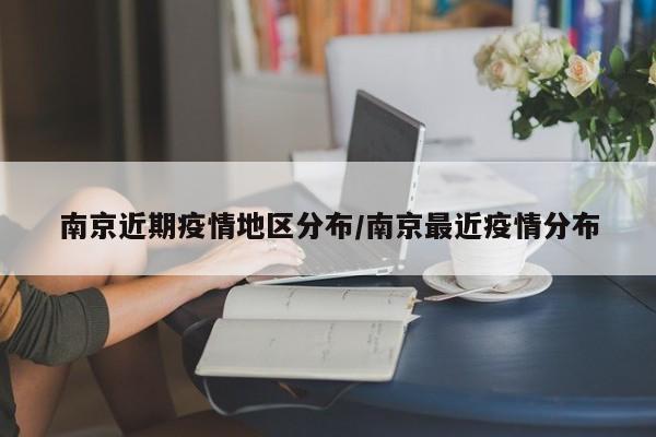 南京近期疫情地区分布/南京最近疫情分布