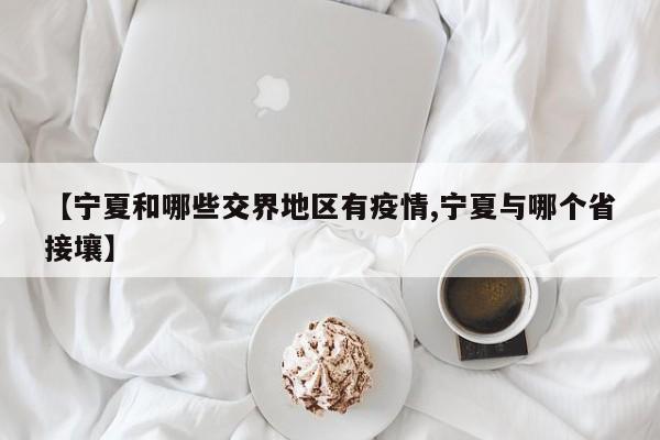 【宁夏和哪些交界地区有疫情,宁夏与哪个省接壤】