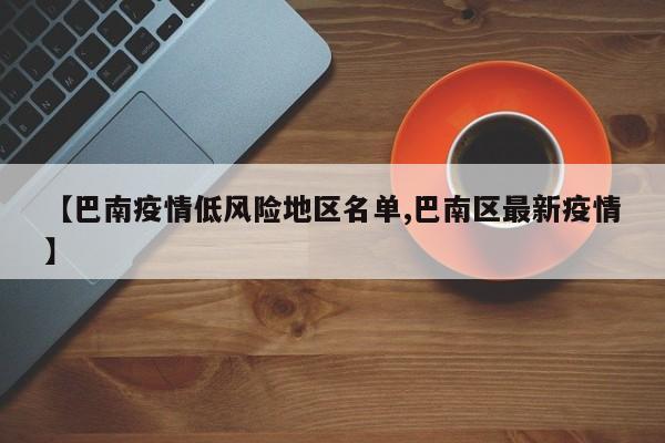【巴南疫情低风险地区名单,巴南区最新疫情】