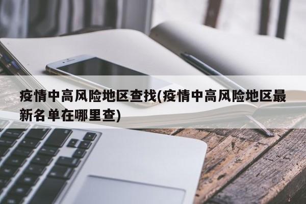 疫情中高风险地区查找(疫情中高风险地区最新名单在哪里查)