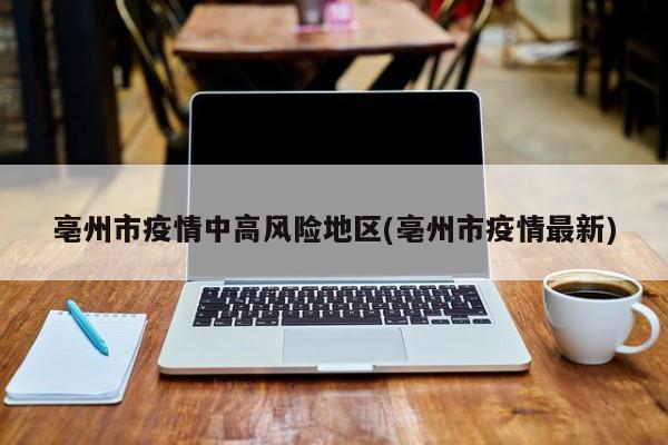 亳州市疫情中高风险地区(亳州市疫情最新)