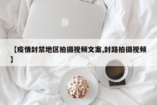 【疫情封禁地区拍摄视频文案,封路拍摄视频】