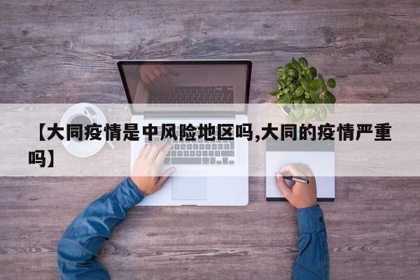 【大同疫情是中风险地区吗,大同的疫情严重吗】