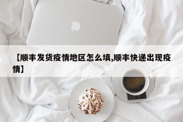【顺丰发货疫情地区怎么填,顺丰快递出现疫情】
