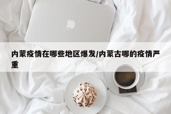 内蒙疫情在哪些地区爆发/内蒙古哪的疫情严重