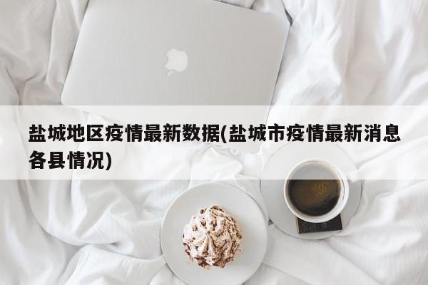 盐城地区疫情最新数据(盐城市疫情最新消息各县情况)
