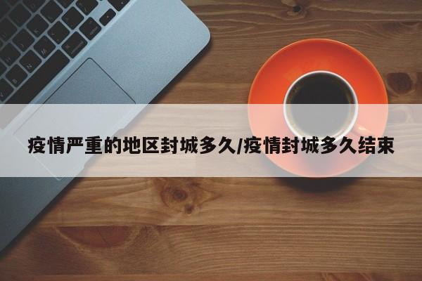 疫情严重的地区封城多久/疫情封城多久结束