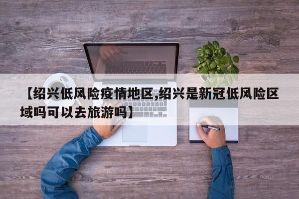 【绍兴低风险疫情地区,绍兴是新冠低风险区域吗可以去旅游吗】