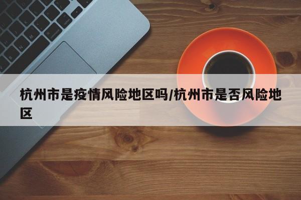 杭州市是疫情风险地区吗/杭州市是否风险地区