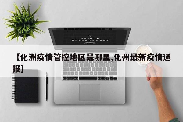 【化洲疫情管控地区是哪里,化州最新疫情通报】