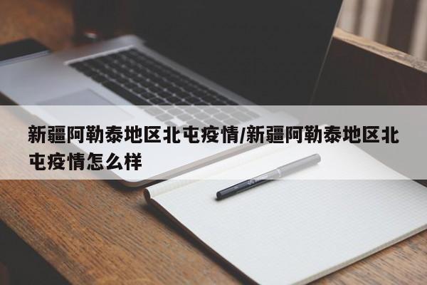 新疆阿勒泰地区北屯疫情/新疆阿勒泰地区北屯疫情怎么样