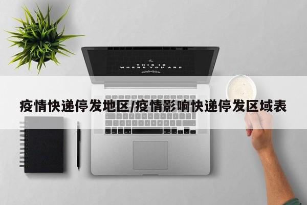疫情快递停发地区/疫情影响快递停发区域表