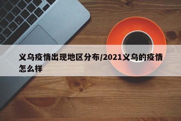 义乌疫情出现地区分布/2021义乌的疫情怎么样