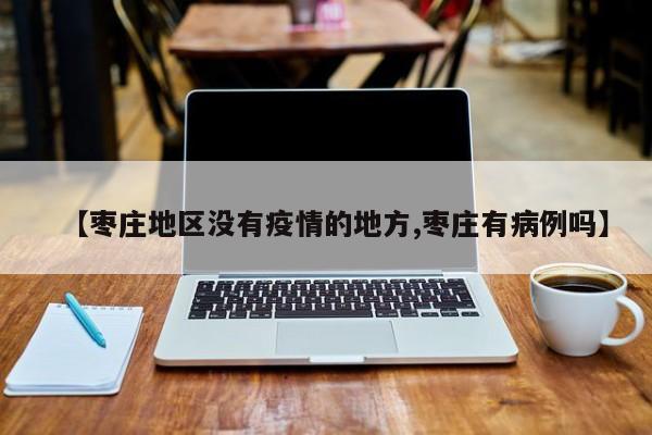 【枣庄地区没有疫情的地方,枣庄有病例吗】