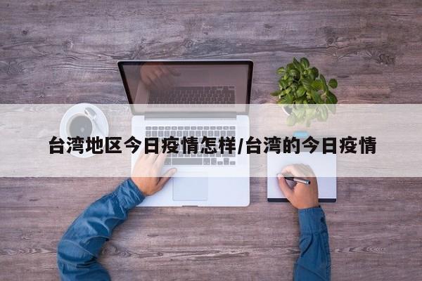 台湾地区今日疫情怎样/台湾的今日疫情
