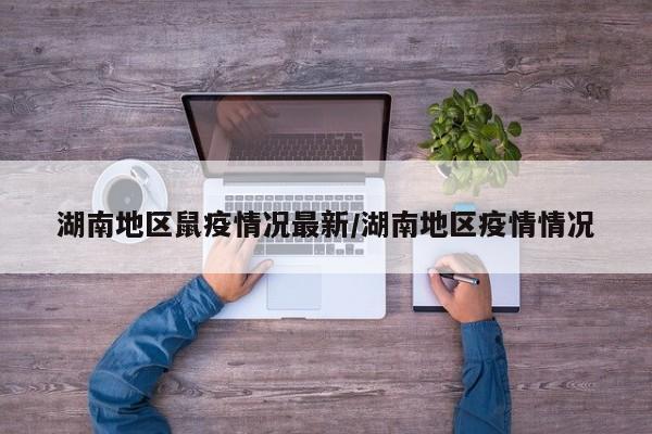 湖南地区鼠疫情况最新/湖南地区疫情情况