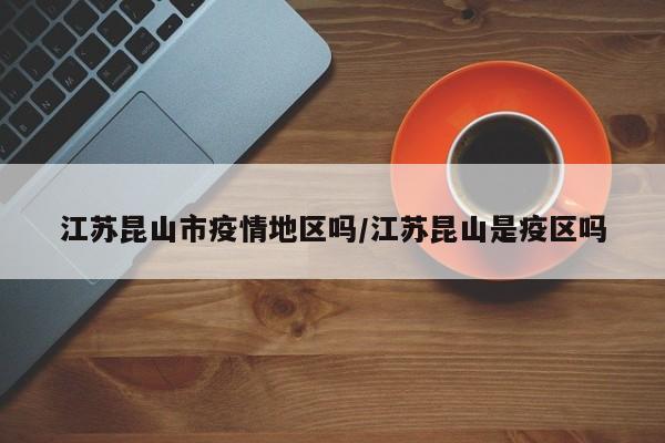 江苏昆山市疫情地区吗/江苏昆山是疫区吗