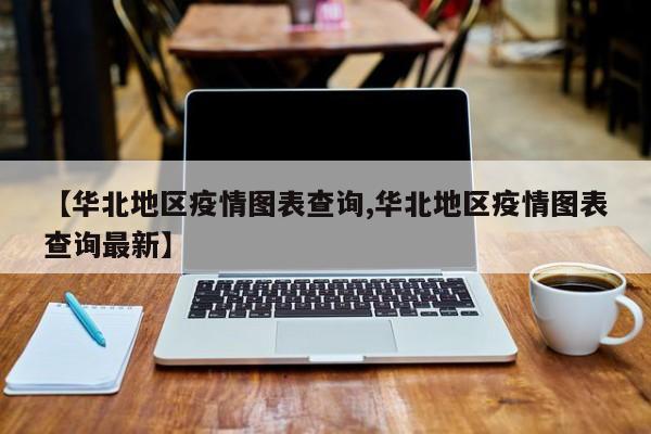【华北地区疫情图表查询,华北地区疫情图表查询最新】