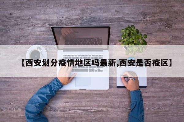 【西安划分疫情地区吗最新,西安是否疫区】