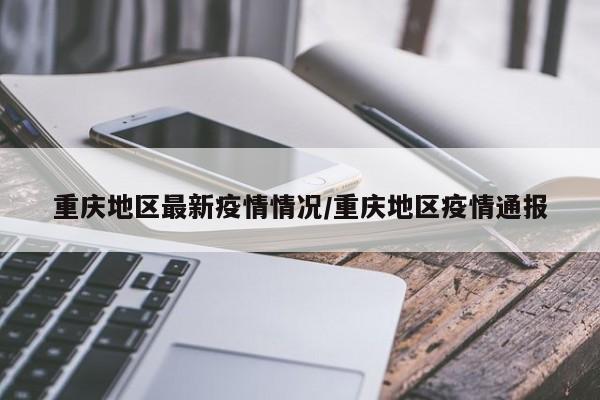 重庆地区最新疫情情况/重庆地区疫情通报