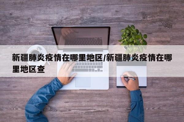 新疆肺炎疫情在哪里地区/新疆肺炎疫情在哪里地区查