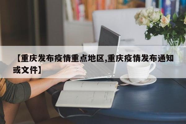 【重庆发布疫情重点地区,重庆疫情发布通知或文件】