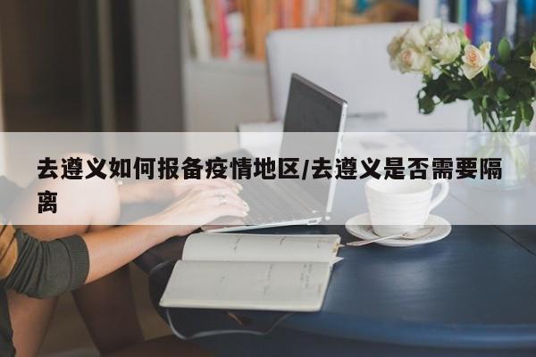 去遵义如何报备疫情地区/去遵义是否需要隔离