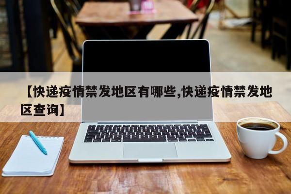 【快递疫情禁发地区有哪些,快递疫情禁发地区查询】