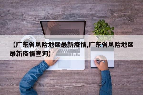 【广东省风险地区最新疫情,广东省风险地区最新疫情查询】