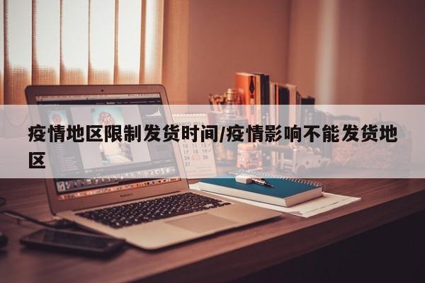 疫情地区限制发货时间/疫情影响不能发货地区