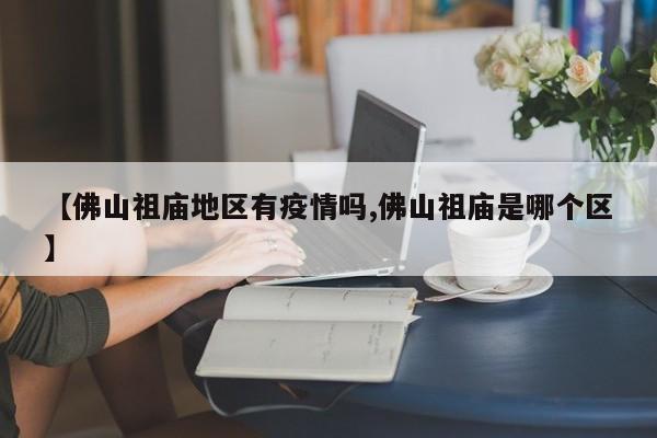 【佛山祖庙地区有疫情吗,佛山祖庙是哪个区】