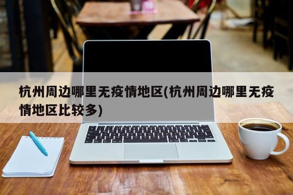 杭州周边哪里无疫情地区(杭州周边哪里无疫情地区比较多)