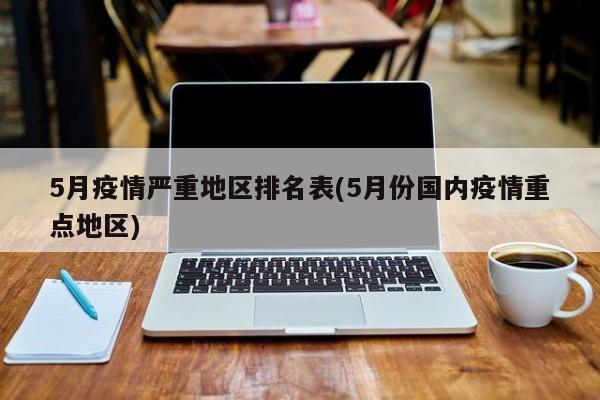 5月疫情严重地区排名表(5月份国内疫情重点地区)