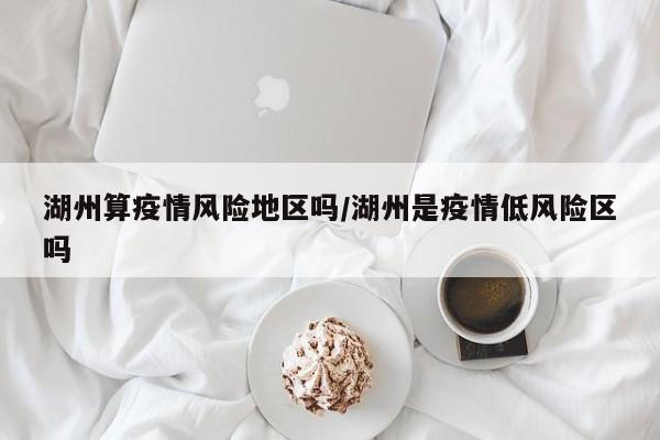 湖州算疫情风险地区吗/湖州是疫情低风险区吗