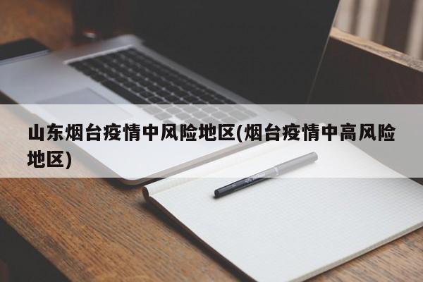山东烟台疫情中风险地区(烟台疫情中高风险地区)