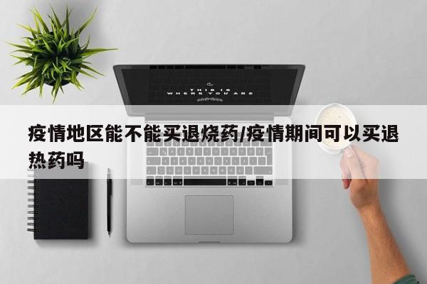 疫情地区能不能买退烧药/疫情期间可以买退热药吗