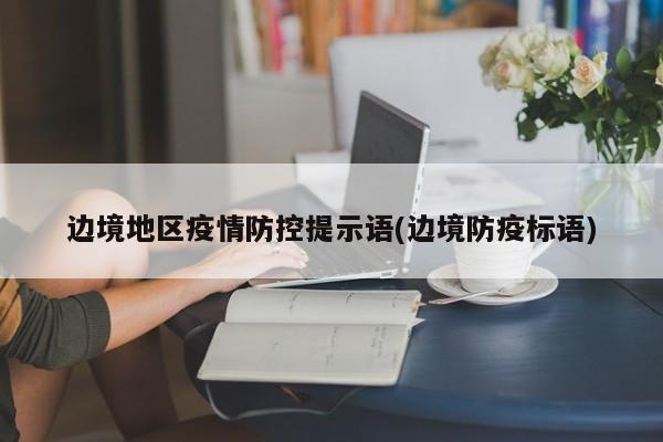 边境地区疫情防控提示语(边境防疫标语)
