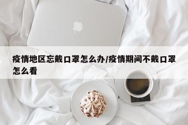 疫情地区忘戴口罩怎么办/疫情期间不戴口罩怎么看