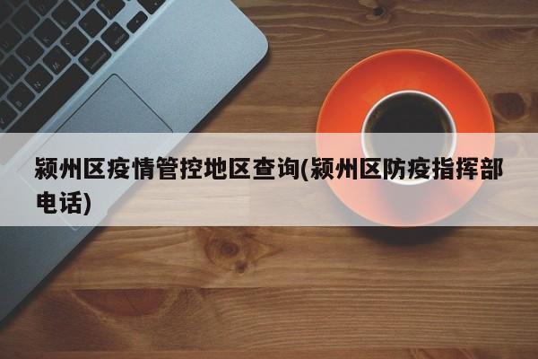 颍州区疫情管控地区查询(颍州区防疫指挥部电话)