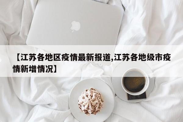 【江苏各地区疫情最新报道,江苏各地级市疫情新增情况】