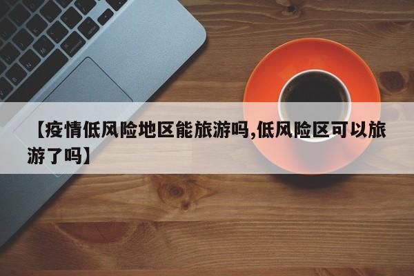 【疫情低风险地区能旅游吗,低风险区可以旅游了吗】