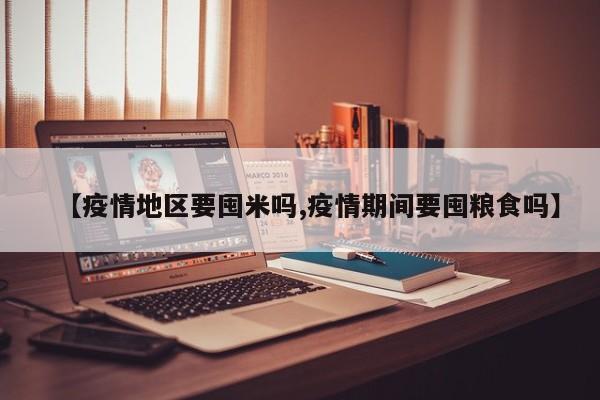 【疫情地区要囤米吗,疫情期间要囤粮食吗】