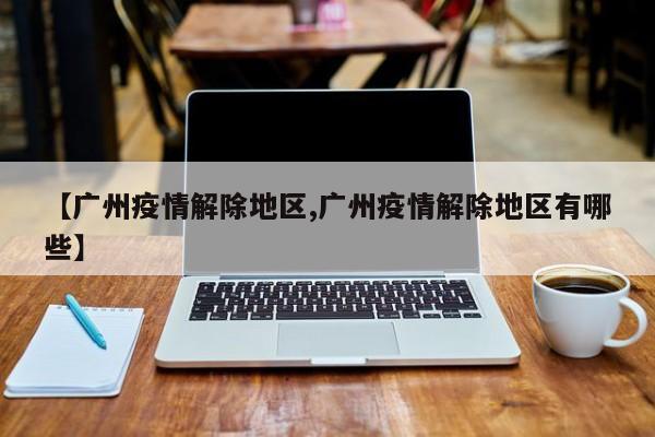 【广州疫情解除地区,广州疫情解除地区有哪些】