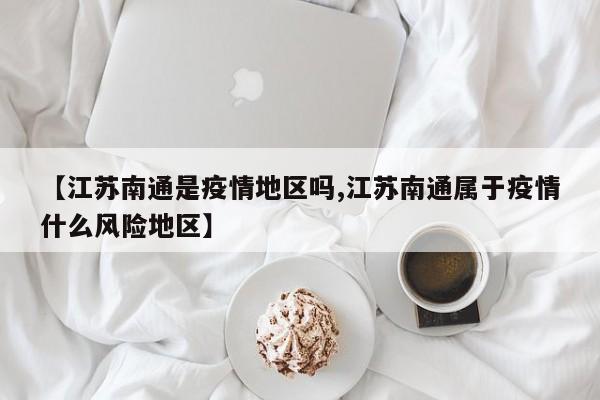 【江苏南通是疫情地区吗,江苏南通属于疫情什么风险地区】
