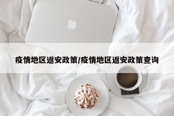 疫情地区返安政策/疫情地区返安政策查询