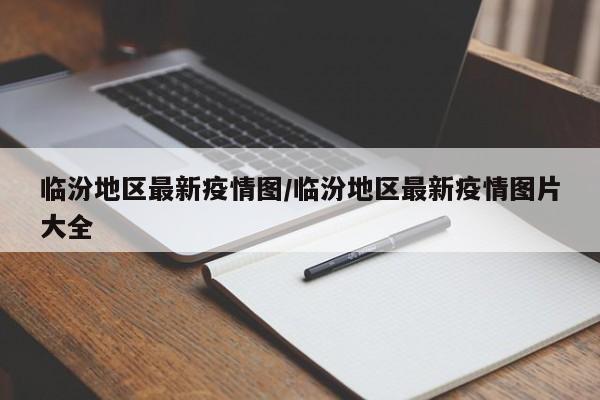 临汾地区最新疫情图/临汾地区最新疫情图片大全