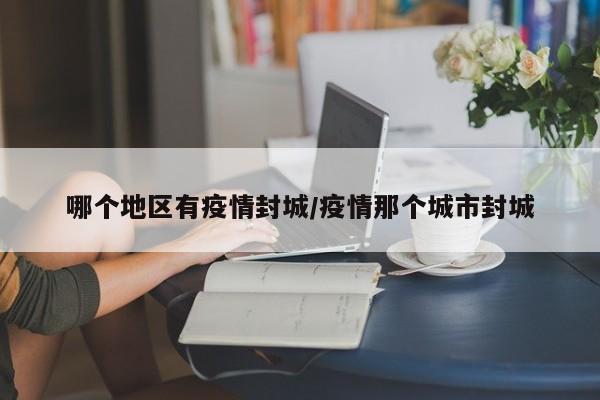 哪个地区有疫情封城/疫情那个城市封城